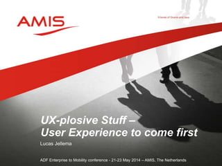 Lucas Jellema
ADF Enterprise to Mobility conference - 21-23 May 2014 – AMIS, The Netherlands
UX-plosive Stuff –
User Experience to come first
 