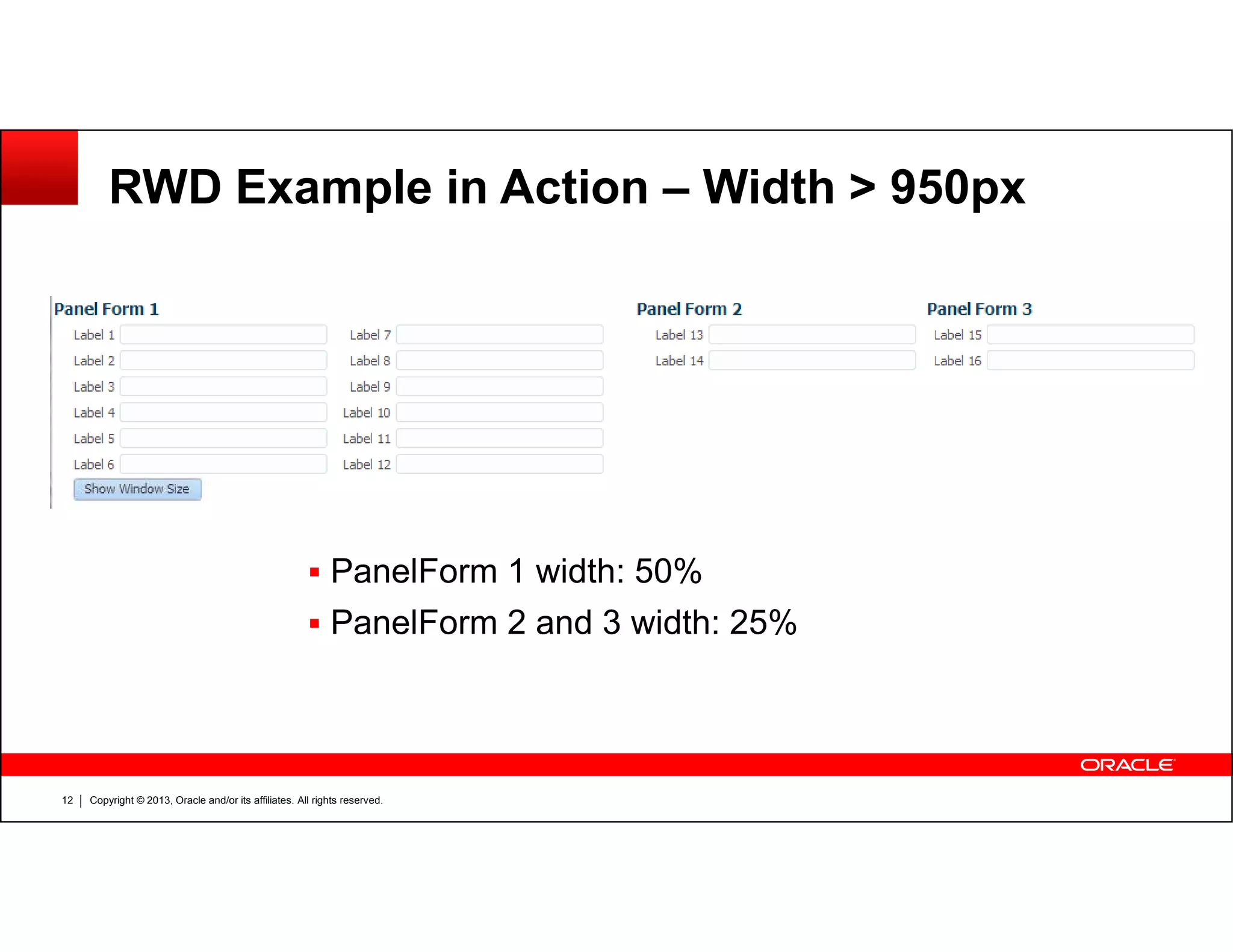 RWD Example in Action – Width > 950px
Copyright © 2013, Oracle and/or its affiliates. All rights reserved.12
PanelForm 1 width: 50%
PanelForm 2 and 3 width: 25%
 