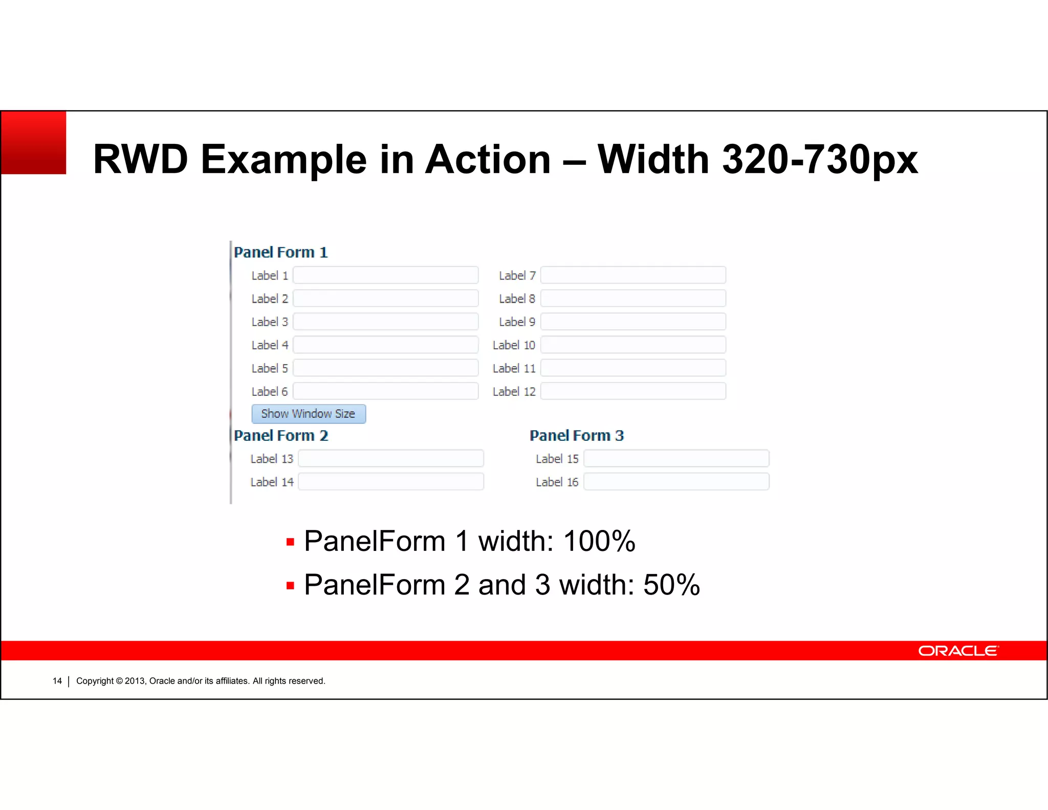 RWD Example in Action – Width 320-730px
Copyright © 2013, Oracle and/or its affiliates. All rights reserved.14
PanelForm 1 width: 100%
PanelForm 2 and 3 width: 50%
 