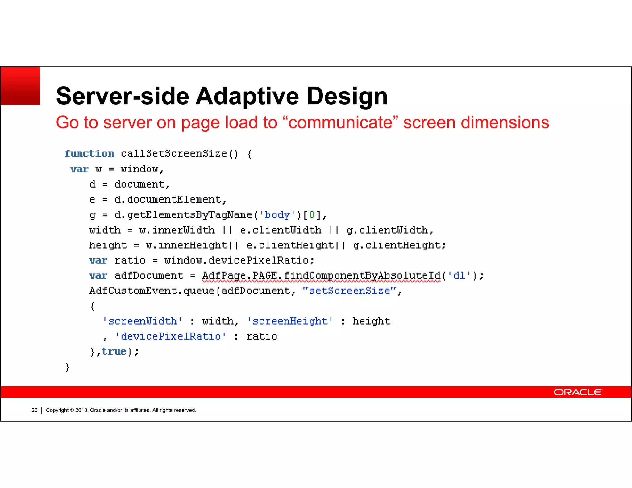 Server-side Adaptive Design
Go to server on page load to “communicate” screen dimensions
Copyright © 2013, Oracle and/or its affiliates. All rights reserved.25
 