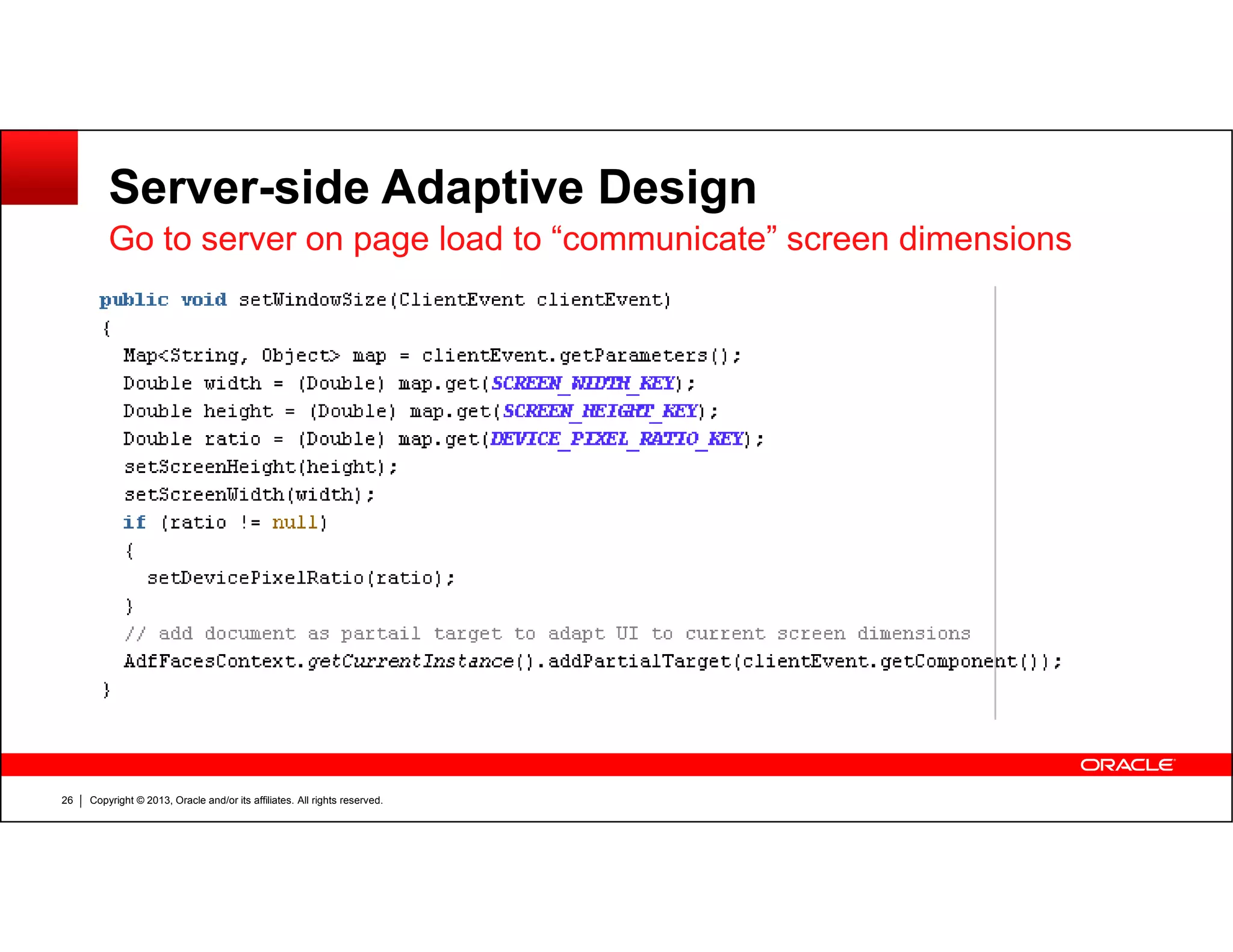 Server-side Adaptive Design
Go to server on page load to “communicate” screen dimensions
Copyright © 2013, Oracle and/or its affiliates. All rights reserved.26
 