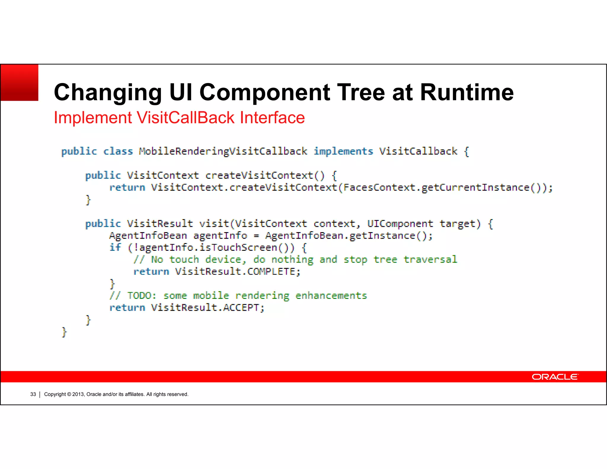 Changing UI Component Tree at Runtime
Implement VisitCallBack Interface
Copyright © 2013, Oracle and/or its affiliates. All rights reserved.33
 