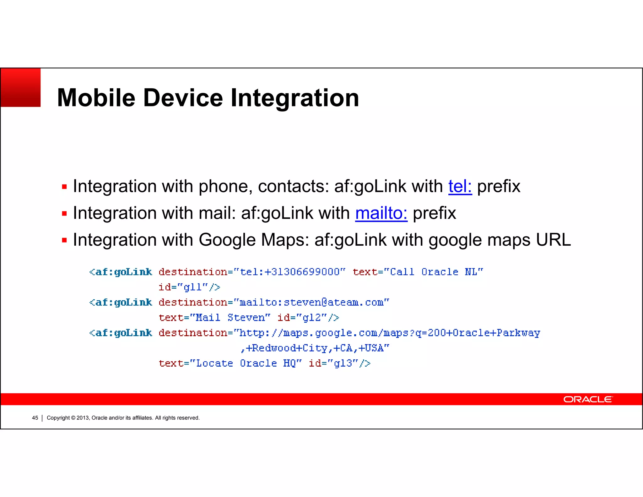 Mobile Device Integration
Integration with phone, contacts: af:goLink with tel: prefix
Integration with mail: af:goLink with mailto: prefix
Integration with Google Maps: af:goLink with google maps URL
Copyright © 2013, Oracle and/or its affiliates. All rights reserved.45
Integration with Google Maps: af:goLink with google maps URL
 