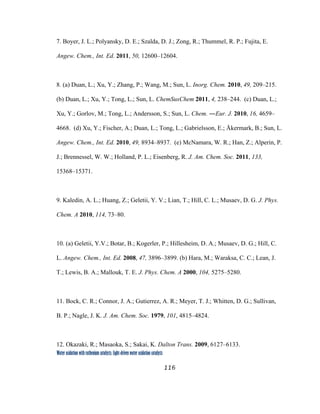 116
 
Water oxidation with ruthenium catalysts: Light-driven water oxidation catalysts 
7. Boyer, J. L.; Polyansky, D. E.; Szalda, D. J.; Zong, R.; Thummel, R. P.; Fujita, E.
Angew. Chem., Int. Ed. 2011, 50, 12600–12604.
8. (a) Duan, L.; Xu, Y.; Zhang, P.; Wang, M.; Sun, L. Inorg. Chem. 2010, 49, 209–215.
(b) Duan, L.; Xu, Y.; Tong, L.; Sun, L. ChemSusChem 2011, 4, 238–244. (c) Duan, L.;
Xu, Y.; Gorlov, M.; Tong, L.; Andersson, S.; Sun, L. Chem. ―Eur. J. 2010, 16, 4659–
4668. (d) Xu, Y.; Fischer, A.; Duan, L.; Tong, L.; Gabrielsson, E.; Åkermark, B.; Sun, L.
Angew. Chem., Int. Ed. 2010, 49, 8934–8937. (e) McNamara, W. R.; Han, Z.; Alperin, P.
J.; Brennessel, W. W.; Holland, P. L.; Eisenberg, R. J. Am. Chem. Soc. 2011, 133,
15368–15371.
9. Kaledin, A. L.; Huang, Z.; Geletii, Y. V.; Lian, T.; Hill, C. L.; Musaev, D. G. J. Phys.
Chem. A 2010, 114, 73–80.
10. (a) Geletii, Y.V.; Botar, B.; Kogerler, P.; Hillesheim, D. A.; Musaev, D. G.; Hill, C.
L. Angew. Chem., Int. Ed. 2008, 47, 3896–3899. (b) Hara, M.; Waraksa, C. C.; Lean, J.
T.; Lewis, B. A.; Mallouk, T. E. J. Phys. Chem. A 2000, 104, 5275–5280.
11. Bock, C. R.; Connor, J. A.; Gutierrez, A. R.; Meyer, T. J.; Whitten, D. G.; Sullivan,
B. P.; Nagle, J. K. J. Am. Chem. Soc. 1979, 101, 4815–4824.
12. Okazaki, R.; Masaoka, S.; Sakai, K. Dalton Trans. 2009, 6127–6133.
 