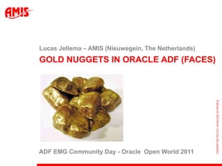Gold Nuggets in Oracle ADF (Faces) Lucas Jellema – AMIS (Nieuwegein, The Netherlands) ADF EMG Community Day - Oracle  Open World 2011 