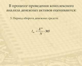 В процессе проведения комплексного
анализа денежных активов оцениваются:

  3. Период оборота денежных средств:



                        Е дс
                 l дс        365
                         N
 
