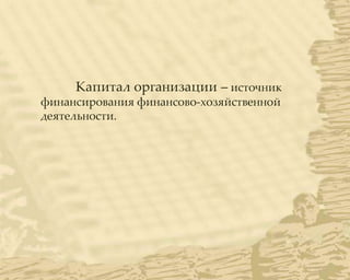 Капитал организации – источник
финансирования финансово-хозяйственной
деятельности.
 