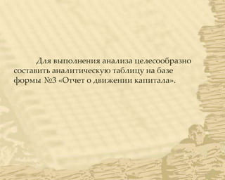Для выполнения анализа целесообразно
составить аналитическую таблицу на базе
формы №3 «Отчет о движении капитала».
 