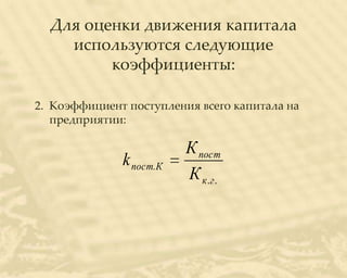 Для оценки движения капитала
    используются следующие
         коэффициенты:

2. Коэффициент поступления всего капитала на
   предприятии:

                          К пост
              k пост. К
                          К к .г .
 