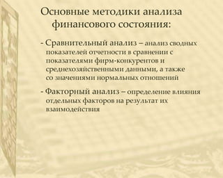 Основные методики анализа
  финансового состояния:
- Сравнительный анализ – анализ сводных
 показателей отчетности в сравнении с
 показателями фирм-конкурентов и
 среднехозяйственными данными, а также
 со значениями нормальных отношений
- Факторный анализ – определение влияния
 отдельных факторов на результат их
 взаимодействия
 