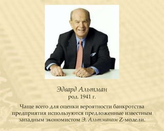 Эдвард Альтман
                  род. 1941 г.
  Чаще всего для оценки вероятности банкротства
предприятия используются предложенные известным
  западным экономистом Э. Альтманом Z-модели.
 