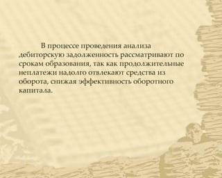 В процессе проведения анализа
дебиторскую задолженность рассматривают по
срокам образования, так как продолжительные
неплатежи надолго отвлекают средства из
оборота, снижая эффективность оборотного
капитала.
 