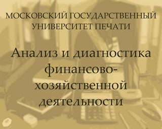 МОСКОВСКИЙ ГОСУДАРСТВЕННЫЙ
    УНИВЕРСИТЕТ ПЕЧАТИ


Анализ и диагностика
     финансово-
   хозяйственной
    деятельности
 