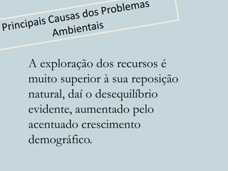 A exploração dos recursos é
muito superior à sua reposição
natural, daí o desequilíbrio
evidente, aumentado pelo
acentuado crescimento
demográfico.
 