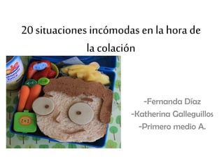 20 situaciones incómodas en la hora de
la colación
-Fernanda Díaz
-Katherina Galleguillos
-Primero medio A.
 
