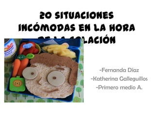 20 situaciones
incómodas en la hora
de la colación
-Fernanda Díaz
-Katherina Galleguillos
-Primero medio A.
 