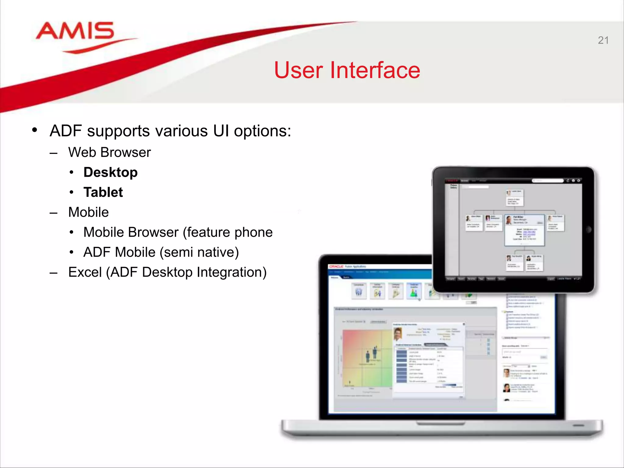 21
User Interface
• ADF supports various UI options:
– Web Browser
• Desktop
• Tablet
– Mobile
• Mobile Browser (feature phone)
• ADF Mobile (semi native)
– Excel (ADF Desktop Integration)
 