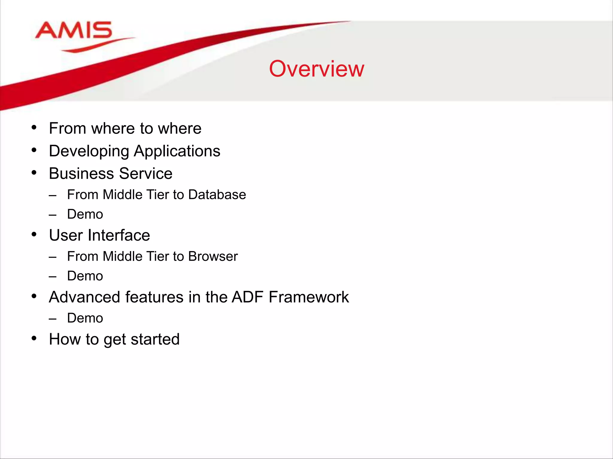 Overview
• From where to where
• Developing Applications
• Business Service
– From Middle Tier to Database
– Demo
• User Interface
– From Middle Tier to Browser
– Demo
• Advanced features in the ADF Framework
– Demo
• How to get started
 