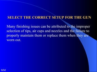 SELECT THE CORRECT SETUP FOR THE GUN Many finishing issues can be attributed to the improper selection of tips, air caps and nozzles and the failure to properly maintain them or replace them when they are worn out. MM  