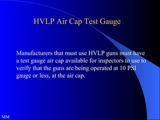HVLP Air Cap Test Gauge Manufacturers that must use HVLP guns must have a test gauge air cap available for inspectors to use to verify that the guns are being operated at 10 PSI gauge or less, at the air cap. MM 