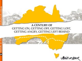 ©
@minds_at_workmindsatwork.com.au
1970 87 years75 hours
A CENTURY OF
GETTING ON, GETTING OFF, GETTING LOST,
GETTING ANGRY, GETTING LEFT BEHIND
 