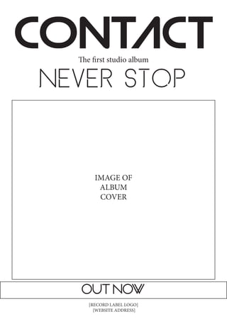 CONTACT
Never Stop
IMAGE OF
ALBUM
COVER
The first album
[RECORD LABEL LOGO]
{WEBSITE ADDRESS]
OUT NOW
 