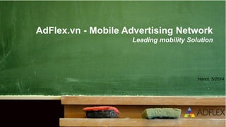 Hanoi, 5/2014
AdFlex.vn - Mobile Advertising Network
Leading mobility Solution
 