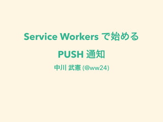 Service Workers で始める
PUSH 通知
中川 武憲 (@ww24)
 