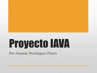 Proyecto IAVA
Por Amanda Domínguez Flores
 