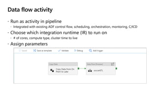 Data flow activity
 Run as activity in pipeline
 Integrated with existing ADF control flow, scheduling, orchestration, m...