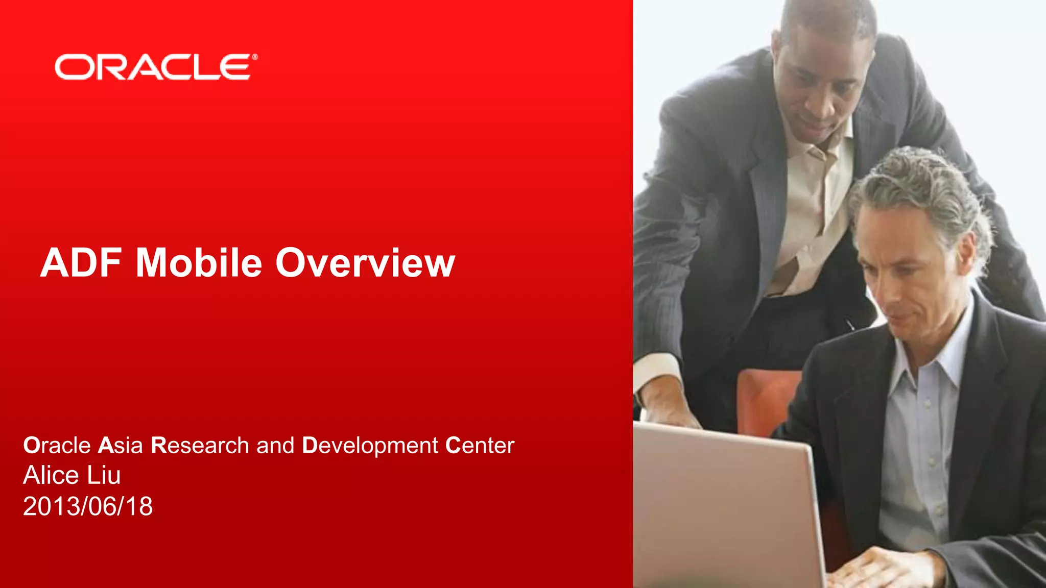 ADF Mobile Overview

Oracle Asia Research and Development Center

Alice Liu
2013/06/18
2

Copyright © 2012, Oracle and/or its affiliates. All rights reserved.

 