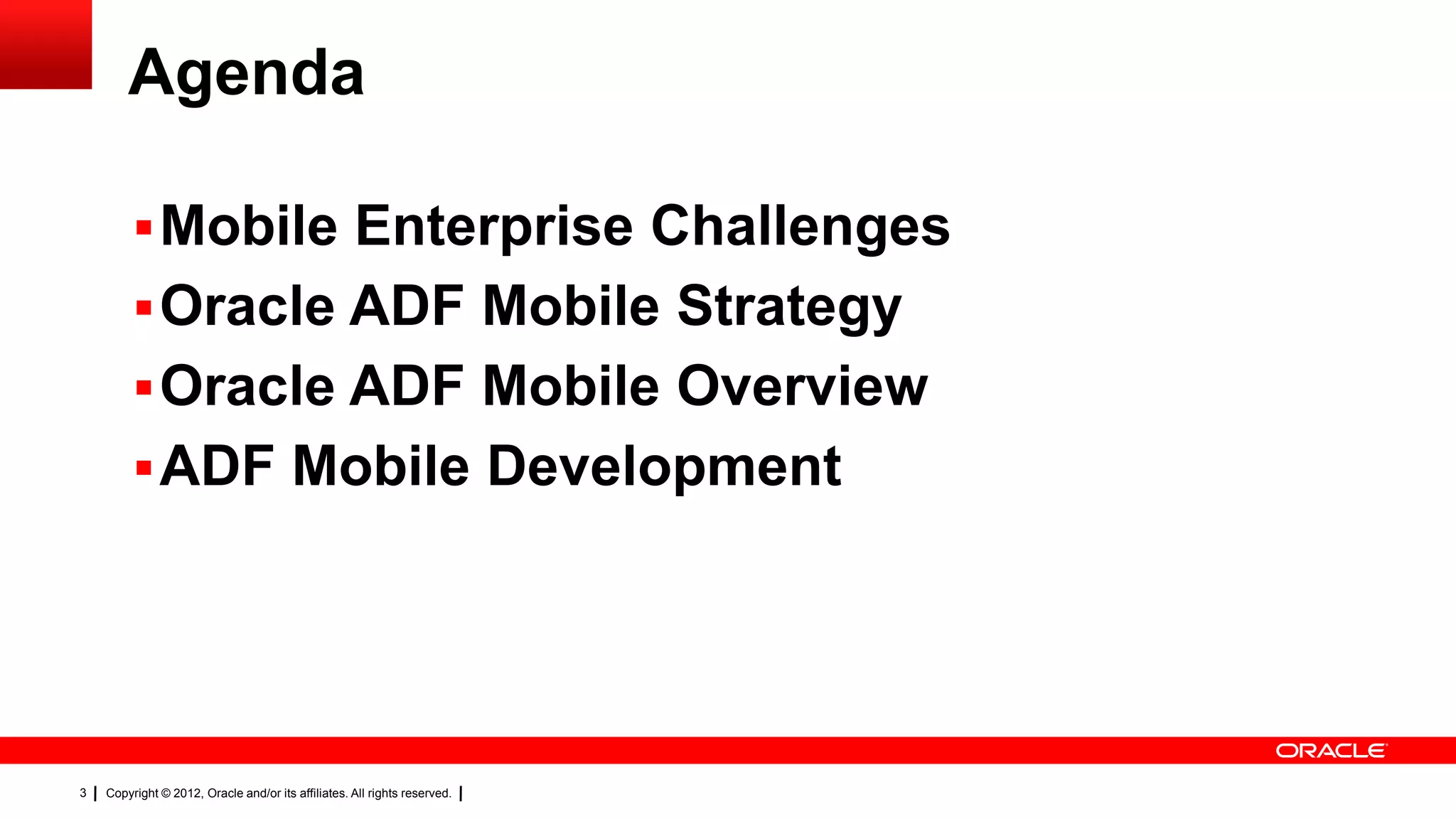Agenda
 Mobile Enterprise Challenges
 Oracle ADF Mobile Strategy
 Oracle ADF Mobile Overview
 ADF Mobile Development

3

Copyright © 2012, Oracle and/or its affiliates. All rights reserved.

 