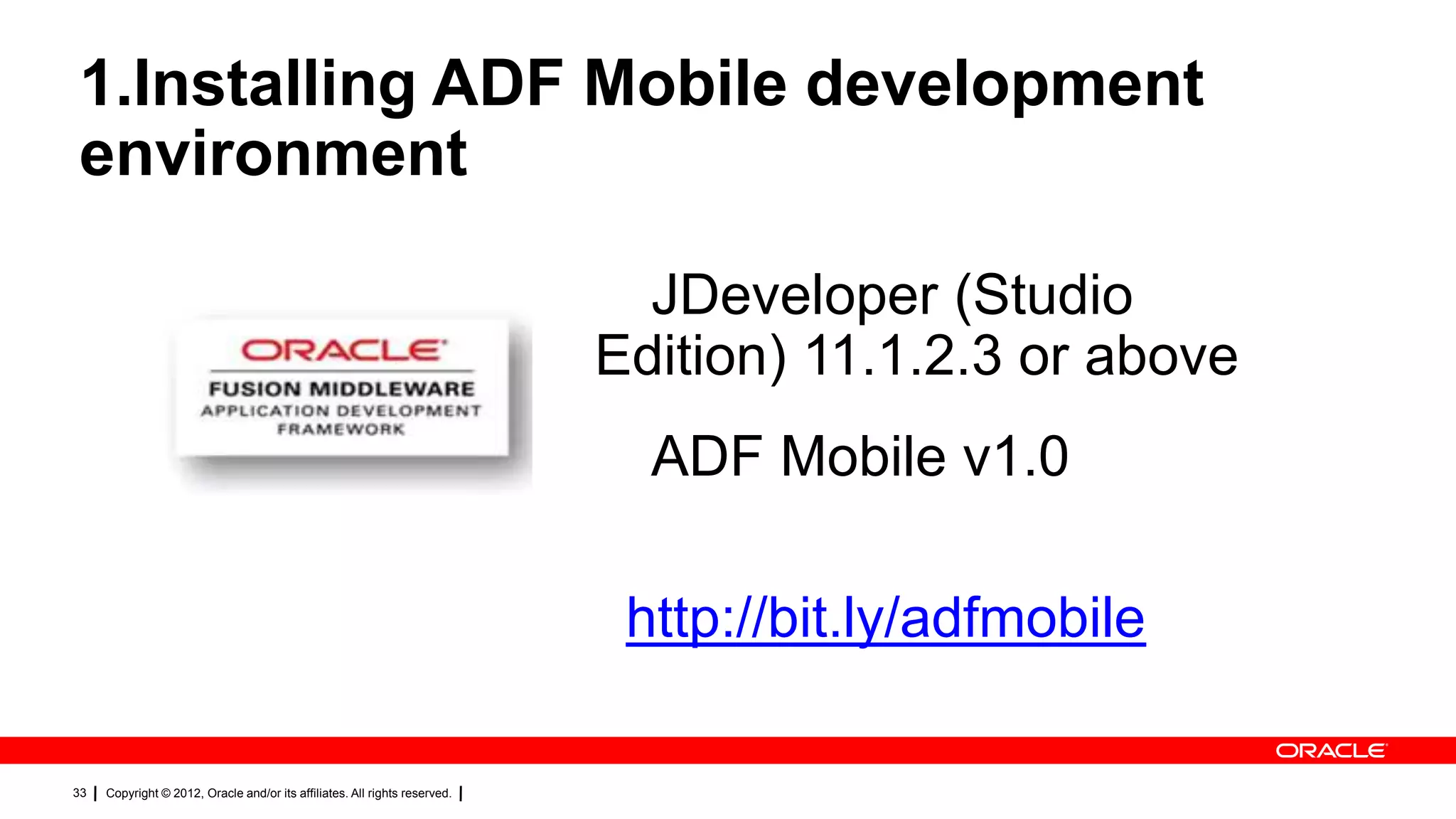1.Installing ADF Mobile development
environment
JDeveloper (Studio
Edition) 11.1.2.3 or above
ADF Mobile v1.0
http://bit.ly/adfmobile
33

Copyright © 2012, Oracle and/or its affiliates. All rights reserved.

 