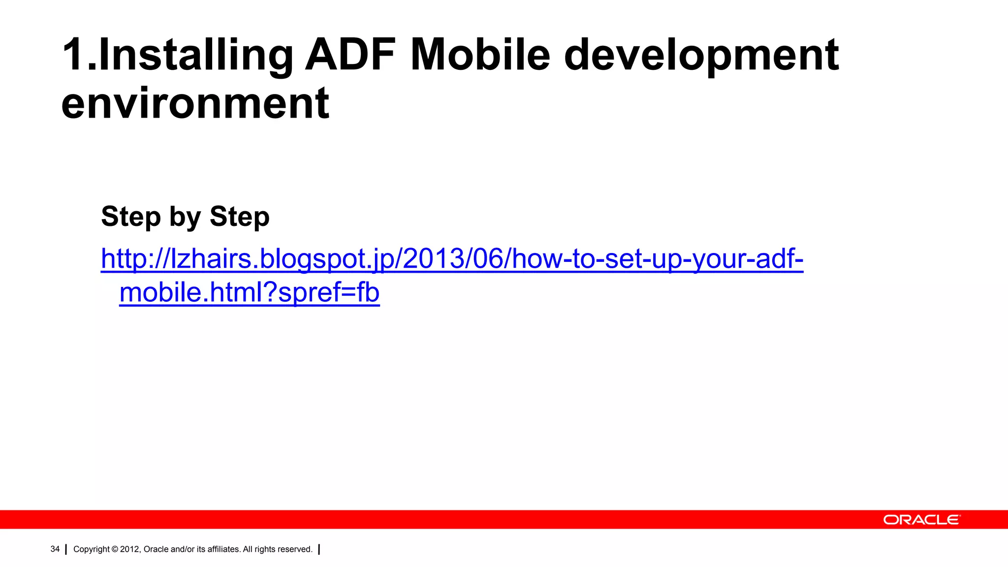 1.Installing ADF Mobile development
environment
Step by Step
http://lzhairs.blogspot.jp/2013/06/how-to-set-up-your-adfmobile.html?spref=fb

34

Copyright © 2012, Oracle and/or its affiliates. All rights reserved.

 