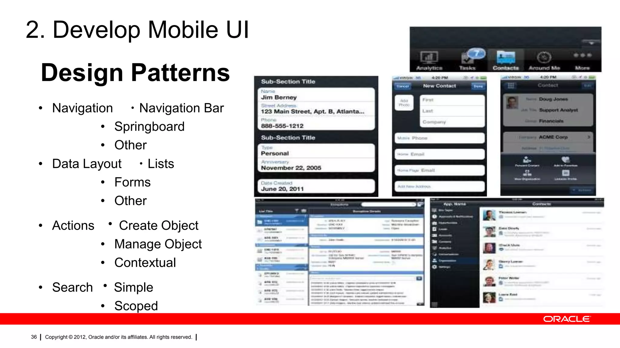 2. Develop Mobile UI

Design Patterns
• Navigation ・Navigation Bar
• Springboard
• Other
• Data Layout ・Lists
• Forms
• Other
• Actions

・Create Object
• Manage Object
• Contextual

• Search ・Simple
• Scoped
36

Copyright © 2012, Oracle and/or its affiliates. All rights reserved.

 