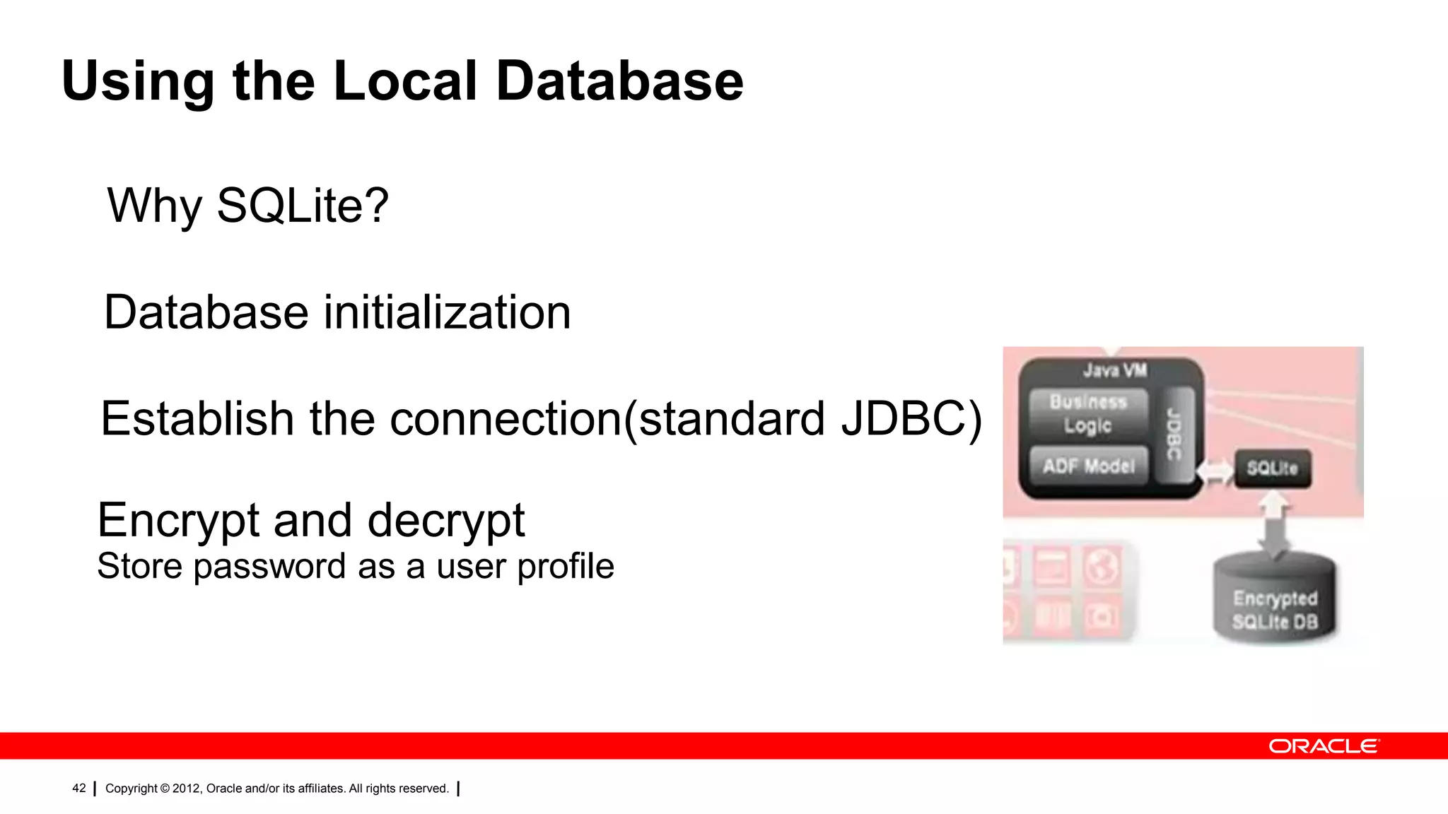 Using the Local Database
Why SQLite?
Database initialization
Establish the connection(standard JDBC)
Encrypt and decrypt
Store password as a user profile

42

Copyright © 2012, Oracle and/or its affiliates. All rights reserved.

 