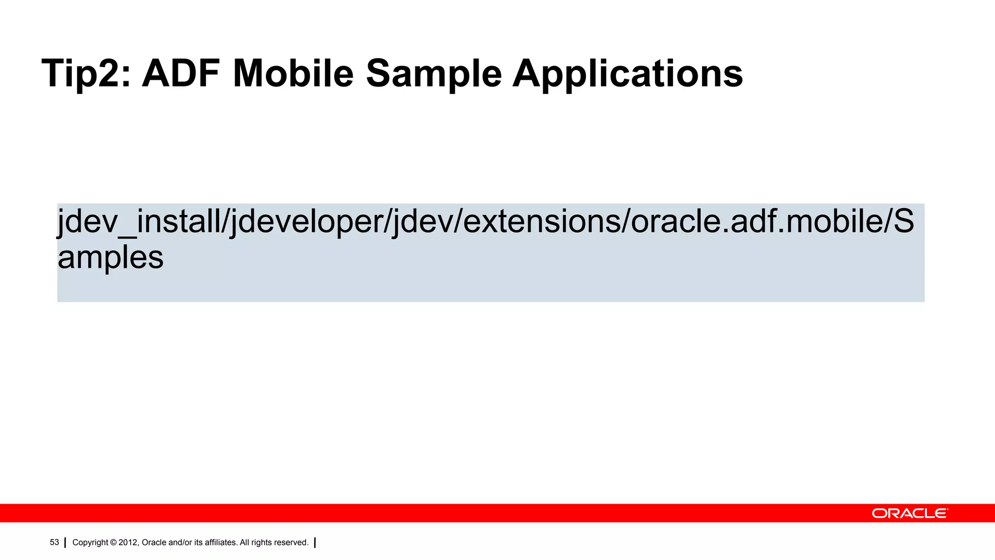 Tip2: ADF Mobile Sample Applications

jdev_install/jdeveloper/jdev/extensions/oracle.adf.mobile/S
amples

53

Copyright © 2012, Oracle and/or its affiliates. All rights reserved.

 