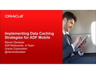 Implementing Data Caching
Strategies for ADF Mobile
Copyright © 2013, Oracle and/or its affiliates. All rights reserved.1
Strategies for ADF Mobile
Steven Davelaar
ADF/Webcenter A-Team
Oracle Corporation
@stevendavelaar
 