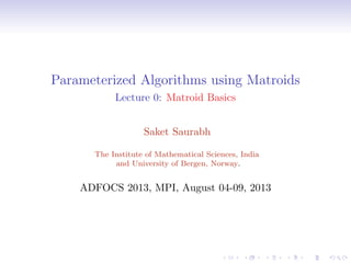 Parameterized Algorithms using Matroids
Lecture 0: Matroid Basics
Saket Saurabh
The Institute of Mathematical Sciences, India
and University of Bergen, Norway.

ADFOCS 2013, MPI, August 04-09, 2013

 