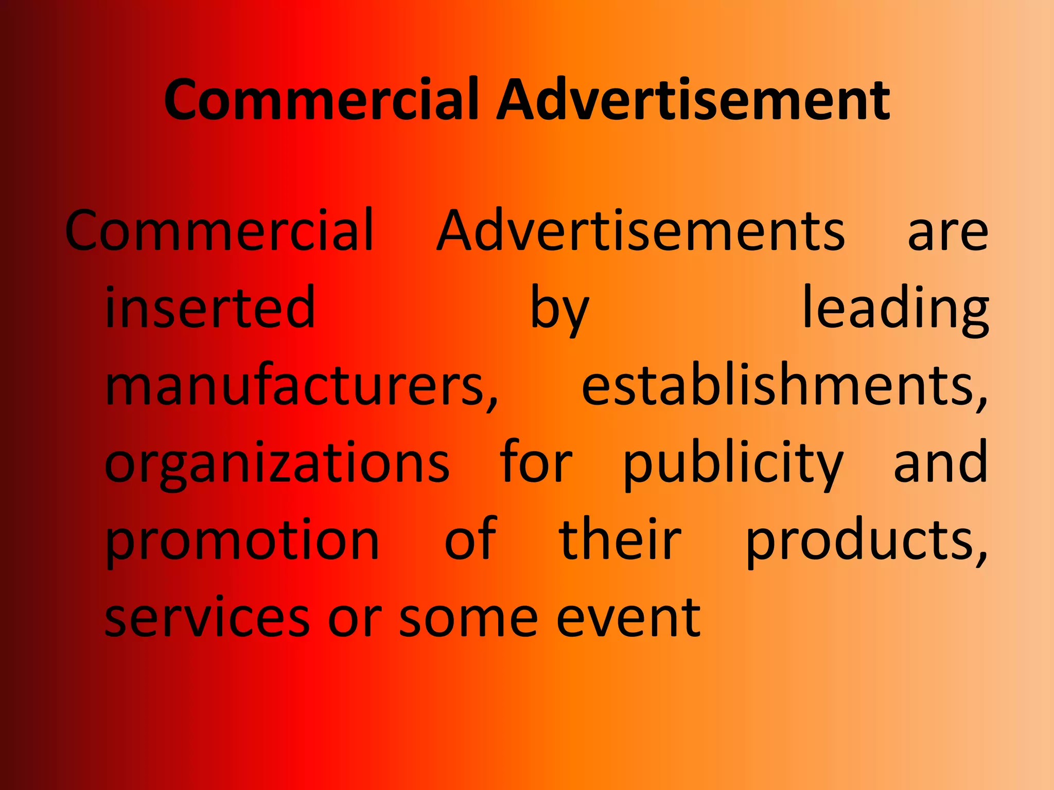 Commercial Advertisement
Commercial Advertisements are
inserted by leading
manufacturers, establishments,
organizations for publicity and
promotion of their products,
services or some event
 