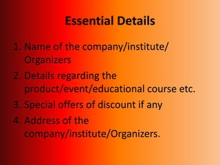 Essential Details
1. Name of the company/institute/
Organizers
2. Details regarding the
product/event/educational course etc.
3. Special offers of discount if any
4. Address of the
company/institute/Organizers.
 
