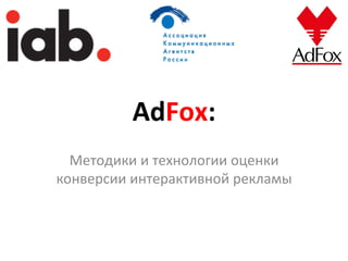 AdFox:	
  
  Методики	
  и	
  технологии	
  оценки	
  
конверсии	
  интерактивной	
  рекламы	
  
 