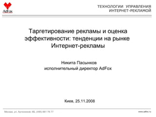 Таргетирование рекламы и оценка эффективности: тенденции на рынке  Интернет-рекламы   Никита Пасынков исполнительный директор  AdFox Киев, 25.11.2008 