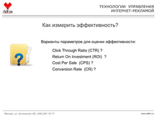 Как измерить эффективность? Варианты параметров для оценки эффективности: Click Through Ratio (CTR) ? Return On Investment (ROI)  ? Conversion Rate  (CR) ? Cost Per Sale  (CPS) ? 