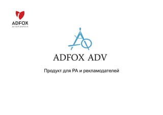 Продукт для РА и рекламодателей
ADFOX ADV
 