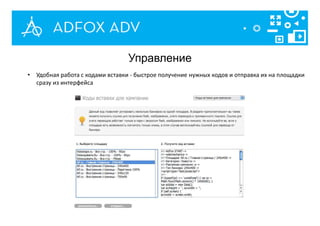 Управление
• Удобная работа с кодами вставки - быстрое получение нужных кодов и отправка их на площадки
сразу из интерфейса
 