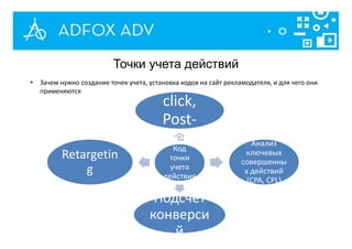 Код
точки
учета
действия
Post-
click,
Post-
view Анализ
ключевых
совершенны
х действий
(CPA, CPL)
Подсчет
конверси
й
Retargetin
g
Точки учета действий
• Зачем нужно создание точек учета, установка кодов на сайт рекламодателя, и для чего они
применяются
 