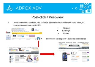 • Web-аналитика считает, что главное действие пользователя – это клик, и
считает конверсии post-click
• Увидел
• Кликнул
• Купил
• Источник конверсии – баннер на Яндексе
Post-click / Post-view
 