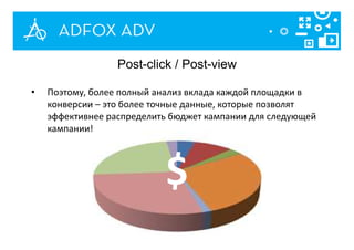 • Поэтому, более полный анализ вклада каждой площадки в
конверсии – это более точные данные, которые позволят
эффективнее распределить бюджет кампании для следующей
кампании!
Post-click / Post-view
 
