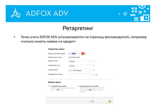 Ретаргетинг
• Точка учета ADFOX ADV устанавливается на страницу рекламодателя, например
«начало анкеты-заявки на кредит»
 